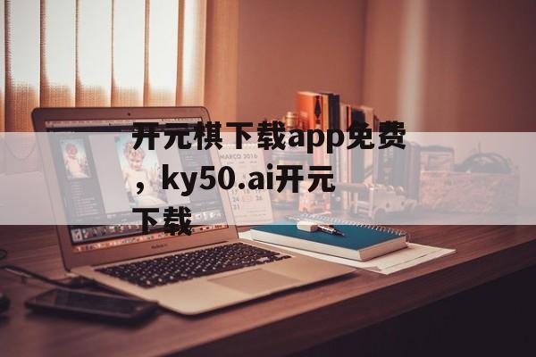 开元棋下载app免费，ky50.ai开元下载